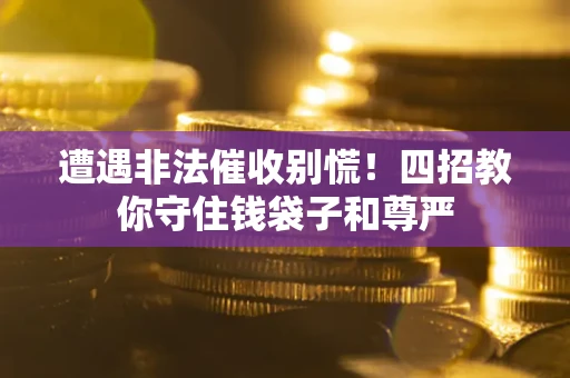 济南遭遇非法催收别慌！四招教你守住钱袋子和尊严