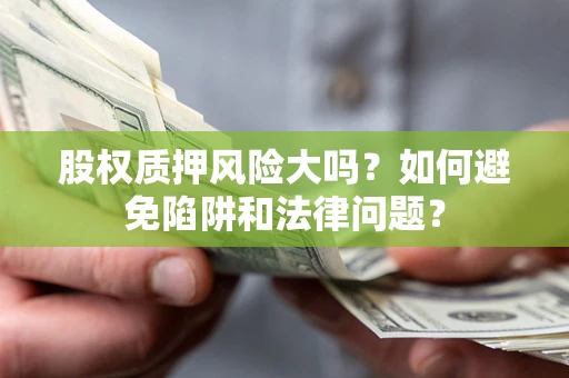 济南股权质押风险大吗？如何避免陷阱和法律问题？