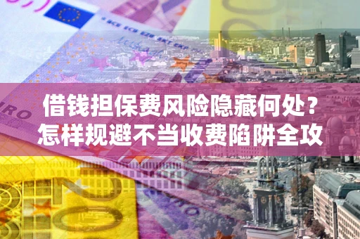 济南借钱担保费风险隐藏何处？怎样规避不当收费陷阱全攻略！