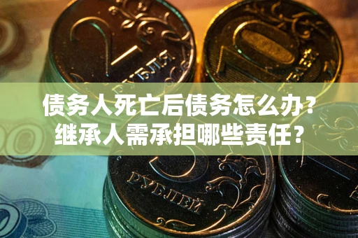 济南债务人死亡后债务怎么办？继承人需承担哪些责任？