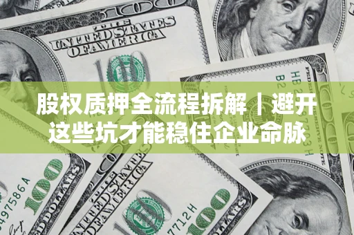 济南股权质押全流程拆解｜避开这些坑才能稳住企业命脉