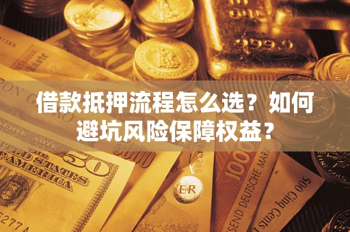 济南借款抵押流程怎么选？如何避坑风险保障权益？
