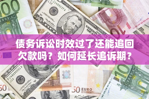 济南债务诉讼时效过了还能追回欠款吗？如何延长追诉期？