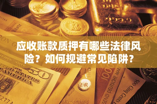济南应收账款质押有哪些法律风险？如何规避常见陷阱？