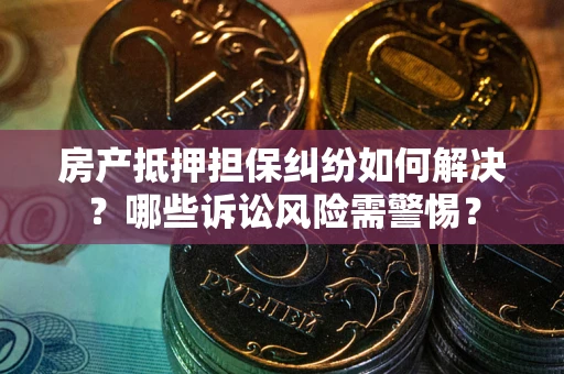 济南房产抵押担保纠纷如何解决？哪些诉讼风险需警惕？