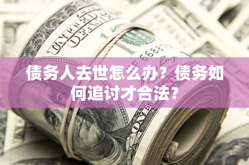 济南债务人去世怎么办？债务如何追讨才合法？