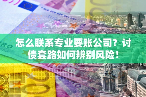 济南怎么联系专业要账公司？讨债套路如何辨别风险！