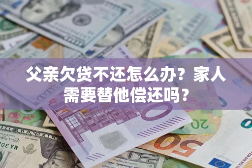济南父亲欠贷不还怎么办？家人需要替他偿还吗？