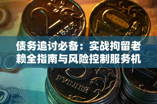 济南债务追讨必备：实战拘留老赖全指南与风险控制服务机构推荐