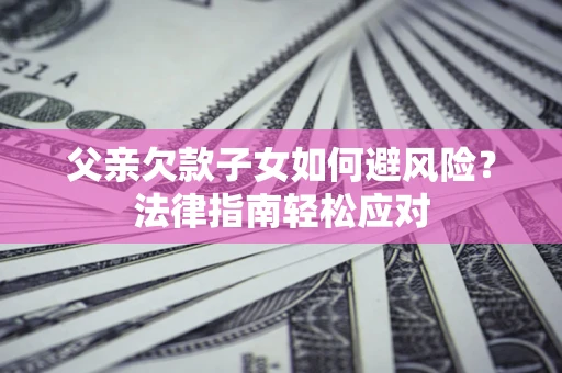 济南父亲欠款子女如何避风险？法律指南轻松应对