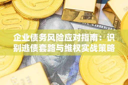 济南企业债务风险应对指南：识别逃债套路与维权实战策略