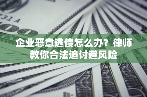 济南企业恶意逃债怎么办？律师教你合法追讨避风险