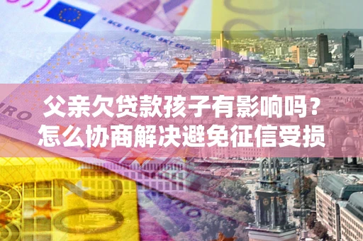 济南父亲欠贷款孩子有影响吗？怎么协商解决避免征信受损？