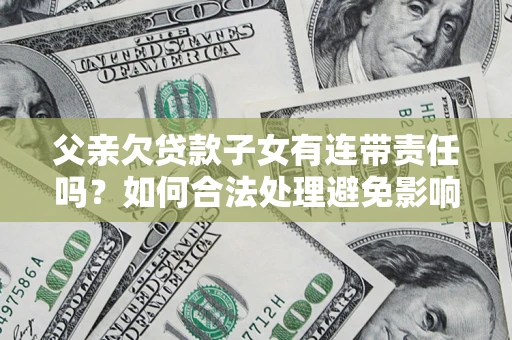 济南父亲欠贷款子女有连带责任吗？如何合法处理避免影响？