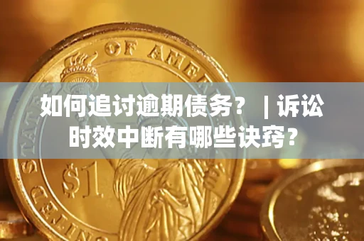 济南如何追讨逾期债务？ | 诉讼时效中断有哪些诀窍？