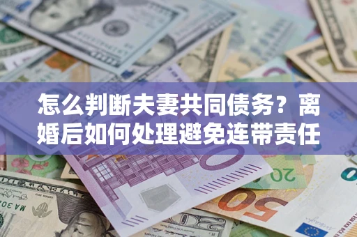 济南怎么判断夫妻共同债务？离婚后如何处理避免连带责任？