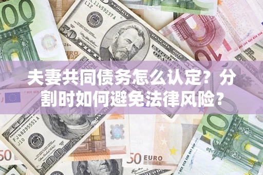 济南夫妻共同债务怎么认定？分割时如何避免法律风险？