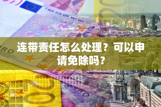 济南连带责任怎么处理？可以申请免除吗？