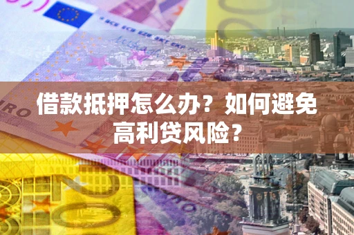 济南借款抵押怎么办？如何避免高利贷风险？
