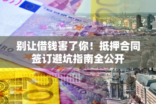 济南别让借钱害了你！抵押合同签订避坑指南全公开