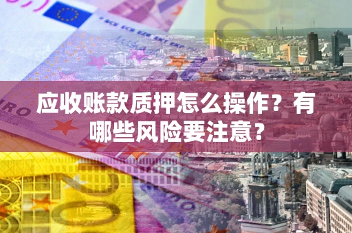 济南应收账款质押怎么操作？有哪些风险要注意？