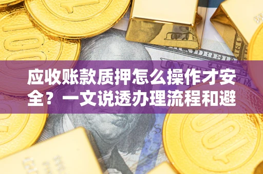 济南应收账款质押怎么操作才安全？一文说透办理流程和避险绝招