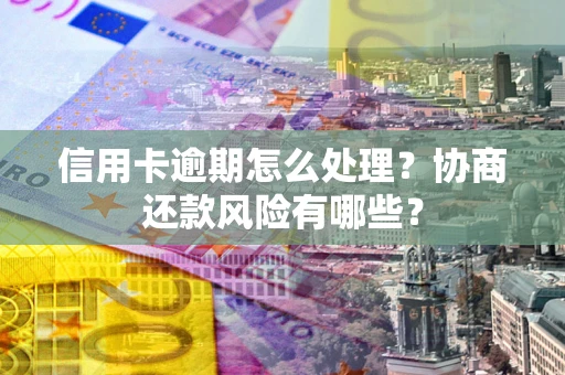 济南信用卡逾期怎么处理？协商还款风险有哪些？